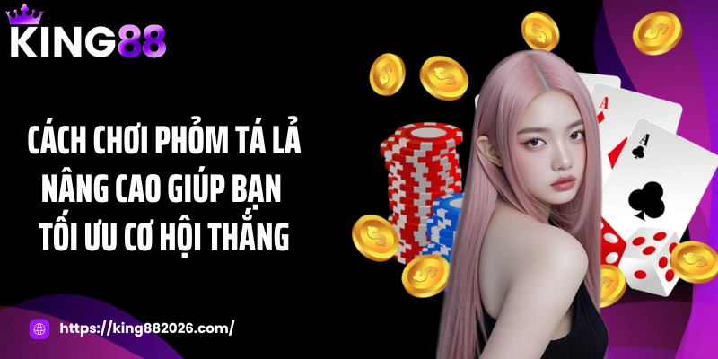 Cách chơi phỏm tá lả nâng cao giúp bạn tối ưu cơ hội thắng