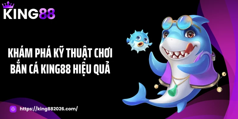 Khám phá kỹ thuật chơi bắn cá KING88 hiệu quả