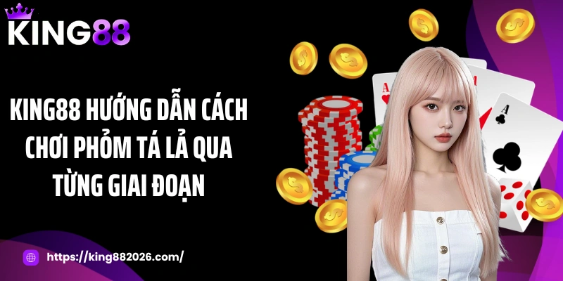 KING88 hướng dẫn cách chơi phỏm tá lả qua từng giai đoạn